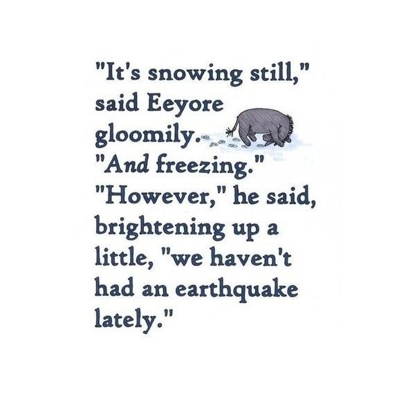 "It's snowing still", said Eeyore gloomily, "And freezing." "However, " he said, brightening up a little, "we haven't had an earthquake lately" - A.A. Milne
